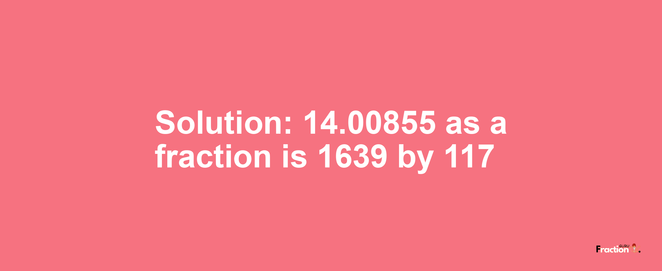 Solution:14.00855 as a fraction is 1639/117